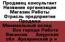 Продавец-консультант › Название организации ­ Магазин Работы › Отрасль предприятия ­ Продажи › Минимальный оклад ­ 27 000 - Все города Работа » Вакансии   . Амурская обл.,Архаринский р-н